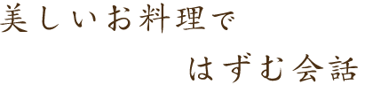 美しいお料理ではずむ会話